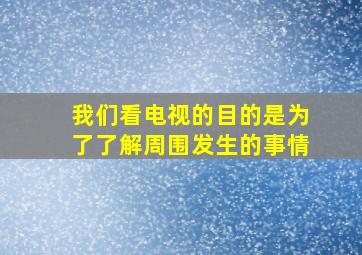 我们看电视的目的是为了了解周围发生的事情