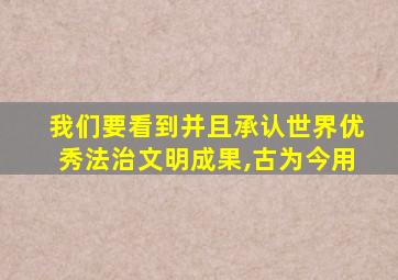 我们要看到并且承认世界优秀法治文明成果,古为今用