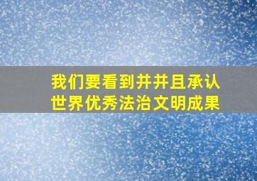 我们要看到并并且承认世界优秀法治文明成果