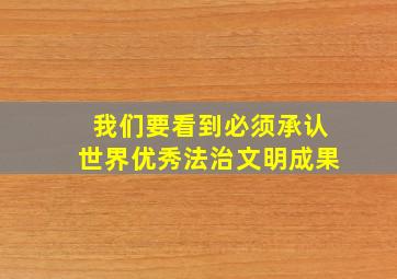 我们要看到必须承认世界优秀法治文明成果