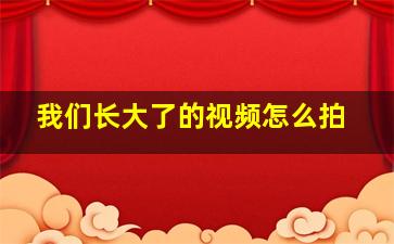 我们长大了的视频怎么拍