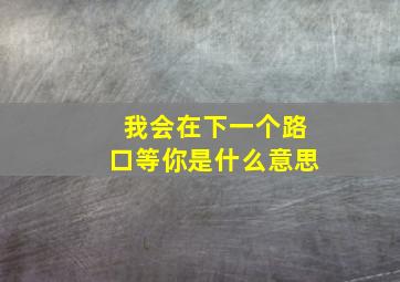 我会在下一个路口等你是什么意思