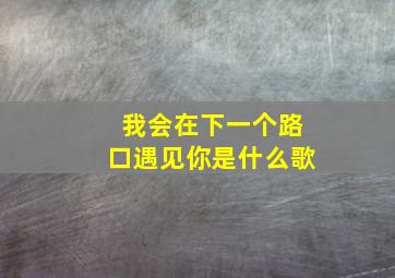 我会在下一个路口遇见你是什么歌