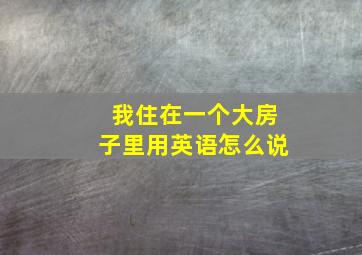 我住在一个大房子里用英语怎么说