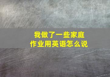 我做了一些家庭作业用英语怎么说