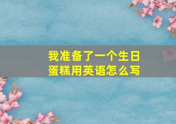 我准备了一个生日蛋糕用英语怎么写