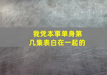 我凭本事单身第几集表白在一起的