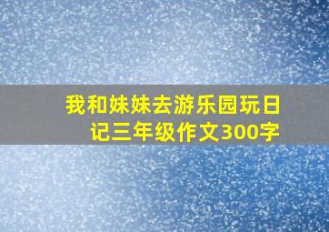 我和妹妹去游乐园玩日记三年级作文300字