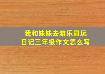 我和妹妹去游乐园玩日记三年级作文怎么写