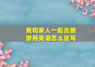 我和家人一起去旅游用英语怎么说写