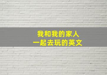 我和我的家人一起去玩的英文