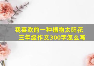 我喜欢的一种植物太阳花三年级作文300字怎么写