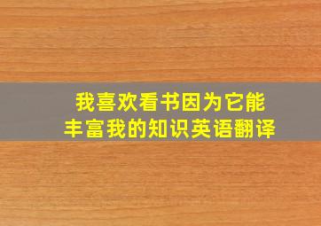 我喜欢看书因为它能丰富我的知识英语翻译