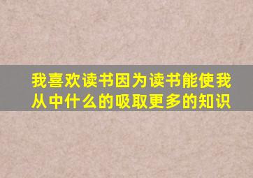 我喜欢读书因为读书能使我从中什么的吸取更多的知识