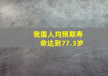 我国人均预期寿命达到77.3岁