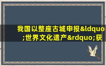 我国以整座古城申报“世界文化遗产”获得成功的有