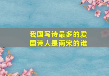 我国写诗最多的爱国诗人是南宋的谁