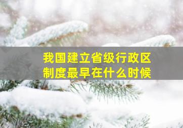 我国建立省级行政区制度最早在什么时候