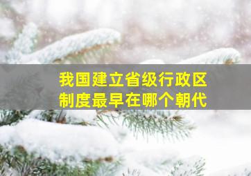 我国建立省级行政区制度最早在哪个朝代