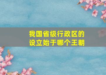 我国省级行政区的设立始于哪个王朝