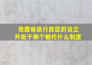 我国省级行政区的设立开始于哪个朝代什么制度