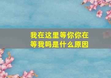 我在这里等你你在等我吗是什么原因