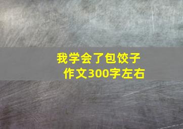 我学会了包饺子作文300字左右