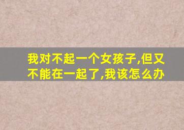 我对不起一个女孩子,但又不能在一起了,我该怎么办