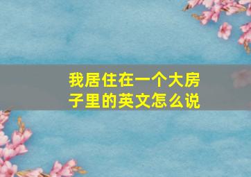 我居住在一个大房子里的英文怎么说