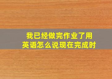 我已经做完作业了用英语怎么说现在完成时