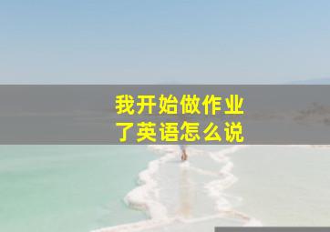 我开始做作业了英语怎么说