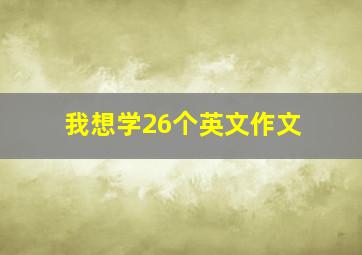 我想学26个英文作文