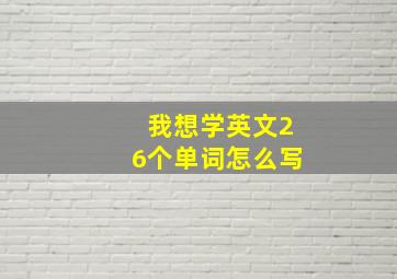 我想学英文26个单词怎么写