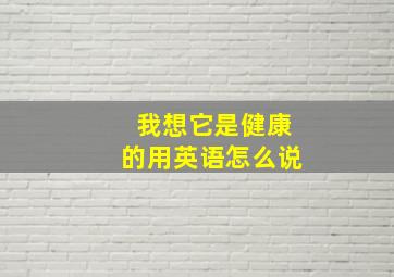 我想它是健康的用英语怎么说