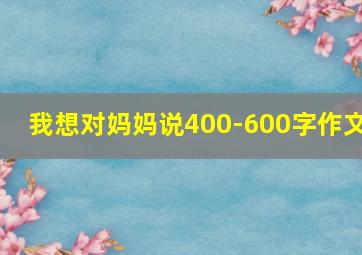 我想对妈妈说400-600字作文