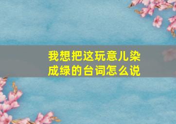 我想把这玩意儿染成绿的台词怎么说