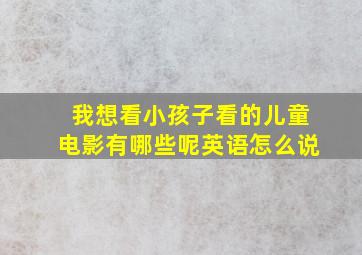 我想看小孩子看的儿童电影有哪些呢英语怎么说