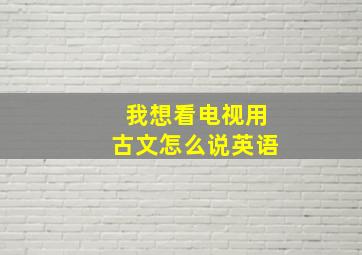 我想看电视用古文怎么说英语