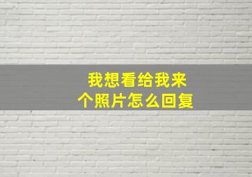 我想看给我来个照片怎么回复