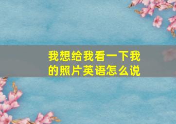 我想给我看一下我的照片英语怎么说