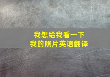 我想给我看一下我的照片英语翻译