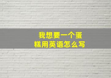 我想要一个蛋糕用英语怎么写