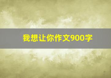 我想让你作文900字