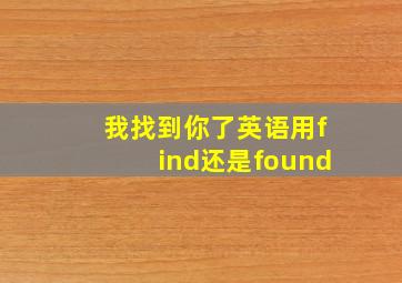 我找到你了英语用find还是found