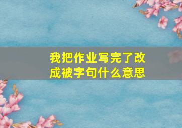 我把作业写完了改成被字句什么意思