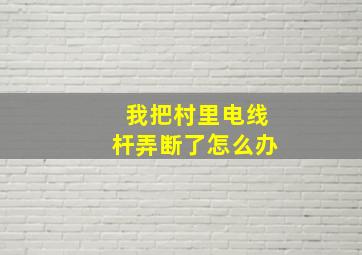 我把村里电线杆弄断了怎么办