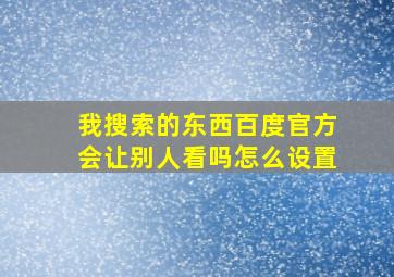 我搜索的东西百度官方会让别人看吗怎么设置