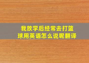 我放学后经常去打篮球用英语怎么说呢翻译