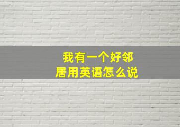 我有一个好邻居用英语怎么说