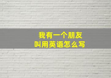 我有一个朋友叫用英语怎么写